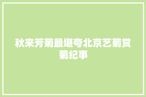 秋来芳菊最堪夸北京艺菊赏菊纪事 秋来芳菊最堪夸北京艺菊赏菊纪事