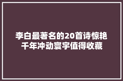 李白最著名的20首诗惊艳千年冲动寰宇值得收藏 李白最著名的20首诗惊艳千年冲动寰宇值得收藏