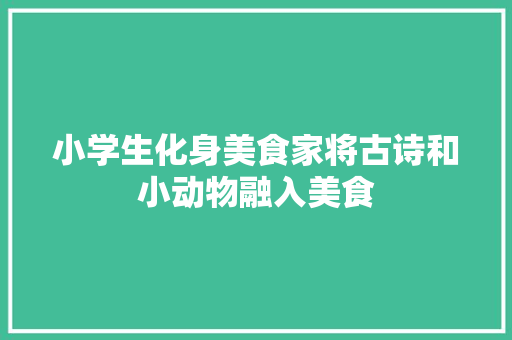 小学生化身美食家将古诗和小动物融入美食 小学生化身美食家将古诗和小动物融入美食