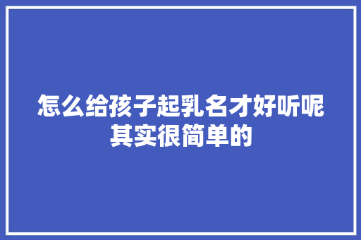 怎么给孩子起乳名才好听呢其实很简单的
