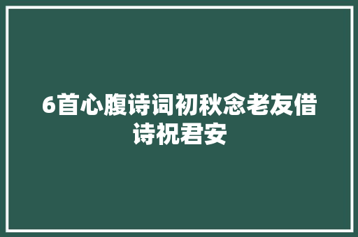 6首心腹诗词初秋念老友借诗祝君安