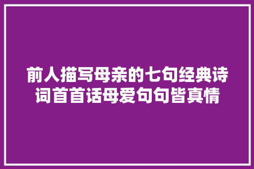 前人描写母亲的七句经典诗词首首话母爱句句皆真情