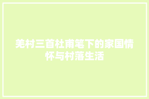 羌村三首杜甫笔下的家国情怀与村落生活