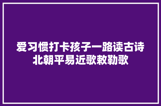 爱习惯打卡孩子一路读古诗北朝平易近歌敕勒歌 爱习惯打卡孩子一路读古诗北朝平易近歌敕勒歌