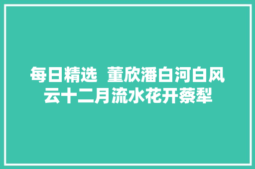每日精选  董欣潘白河白风云十二月流水花开蔡犁