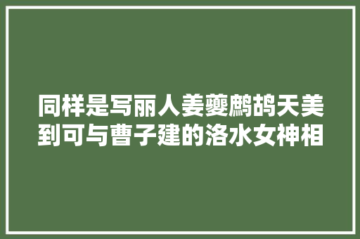 同样是写丽人姜夔鹧鸪天美到可与曹子建的洛水女神相媲美 同样是写丽人姜夔鹧鸪天美到可与曹子建的洛水女神相媲美