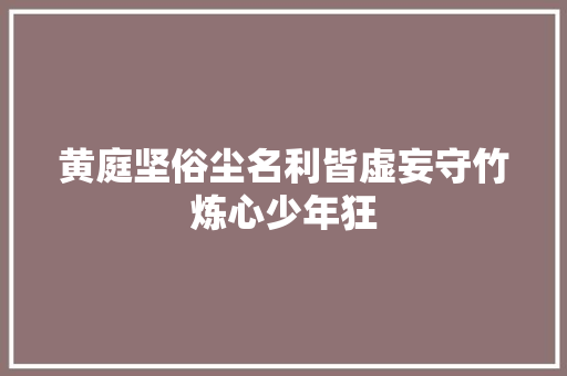 黄庭坚俗尘名利皆虚妄守竹炼心少年狂
