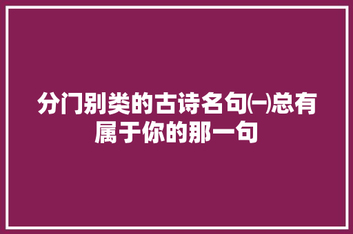 分门别类的古诗名句㈠总有属于你的那一句 分门别类的古诗名句㈠总有属于你的那一句
