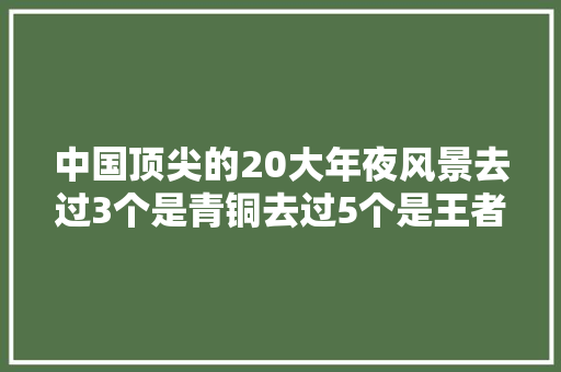 中国顶尖的20大年夜风景去过3个是青铜去过5个是王者你去过几个