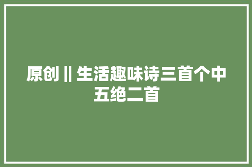 原创‖生活趣味诗三首个中五绝二首