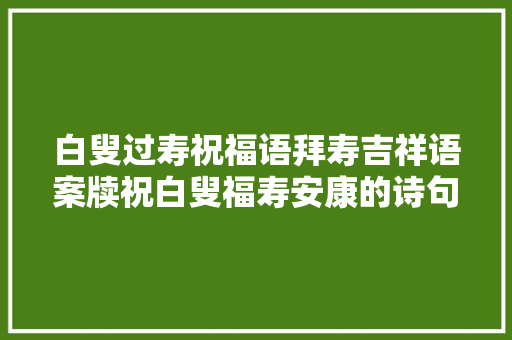 白叟过寿祝福语拜寿吉祥语案牍祝白叟福寿安康的诗句