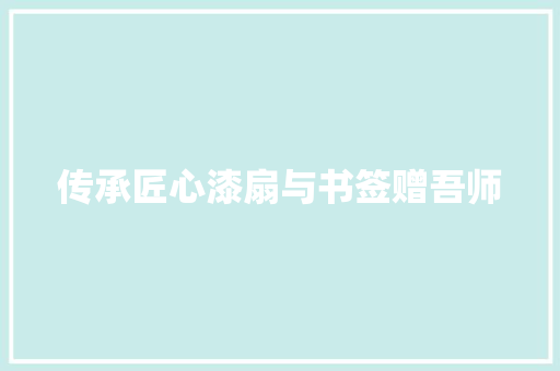 传承匠心漆扇与书签赠吾师