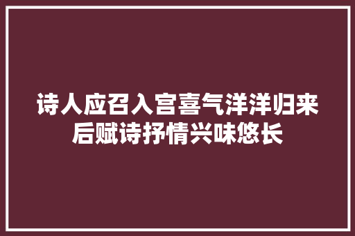 诗人应召入宫喜气洋洋归来后赋诗抒情兴味悠长