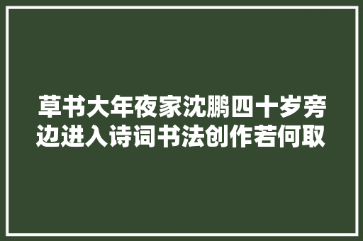 草书大年夜家沈鹏四十岁旁边进入诗词书法创作若何取得这么高的成就