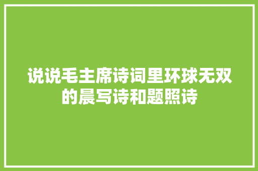 说说毛主席诗词里环球无双的晨写诗和题照诗