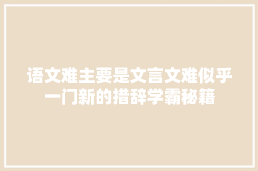 语文难主要是文言文难似乎一门新的措辞学霸秘籍