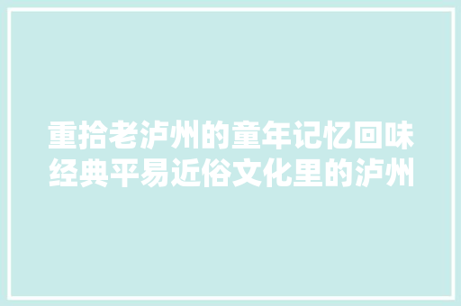 重拾老泸州的童年记忆回味经典平易近俗文化里的泸州儿歌 重拾老泸州的童年记忆回味经典平易近俗文化里的泸州儿歌