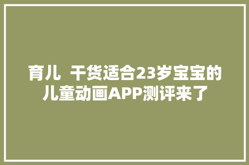 育儿  干货适合23岁宝宝的儿童动画APP测评来了