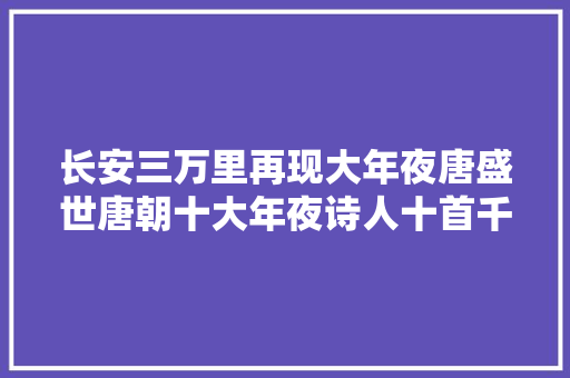 长安三万里再现大年夜唐盛世唐朝十大年夜诗人十首千古名作人生必读