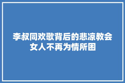 李叔同欢歌背后的悲凉教会女人不再为情所困