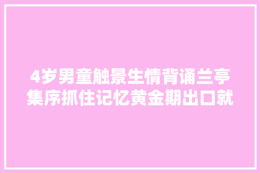 4岁男童触景生情背诵兰亭集序抓住记忆黄金期出口就能成章