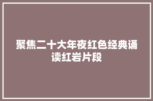聚焦二十大年夜红色经典诵读红岩片段 聚焦二十大年夜红色经典诵读红岩片段