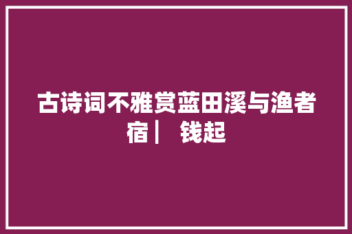 古诗词不雅赏蓝田溪与渔者宿 ▏钱起