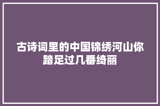 古诗词里的中国锦绣河山你踏足过几番绮丽