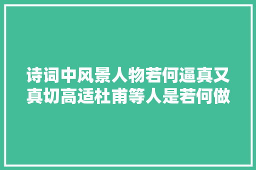 诗词中风景人物若何逼真又真切高适杜甫等人是若何做到的