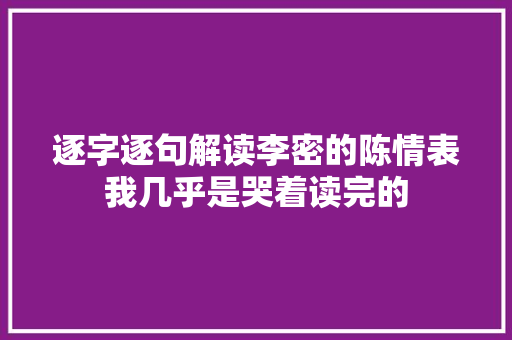 逐字逐句解读李密的陈情表我几乎是哭着读完的