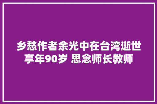 乡愁作者余光中在台湾逝世享年90岁 思念师长教师