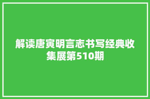 解读唐寅明言志书写经典收集展第510期