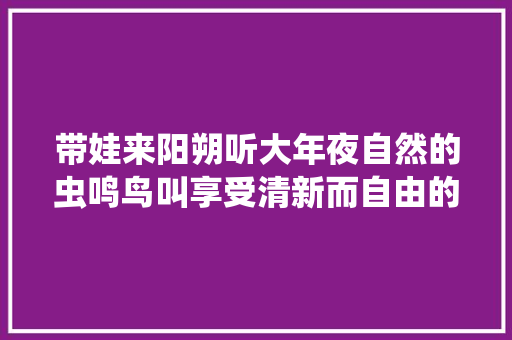 带娃来阳朔听大年夜自然的虫鸣鸟叫享受清新而自由的空气