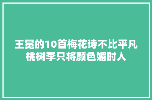 王冕的10首梅花诗不比平凡桃树李只将颜色媚时人