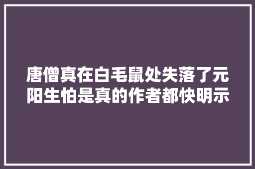 唐僧真在白毛鼠处失落了元阳生怕是真的作者都快明示出来了