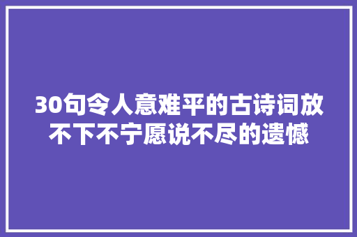 30句令人意难平的古诗词放不下不宁愿说不尽的遗憾