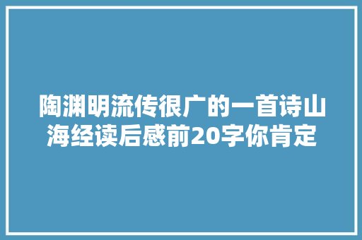 陶渊明流传很广的一首诗山海经读后感前20字你肯定读过