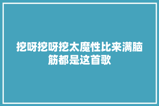 挖呀挖呀挖太魔性比来满脑筋都是这首歌 挖呀挖呀挖太魔性比来满脑筋都是这首歌