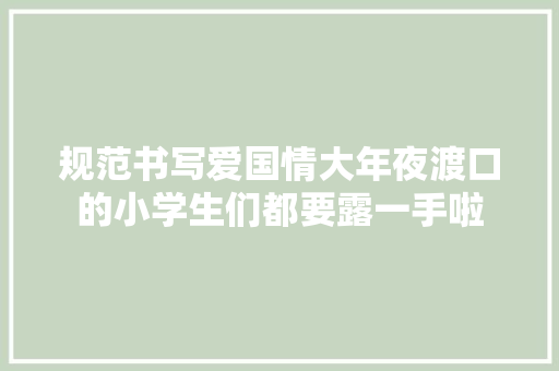 规范书写爱国情大年夜渡口的小学生们都要露一手啦