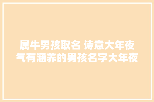 属牛男孩取名 诗意大年夜气有涵养的男孩名字大年夜全 属牛男孩取名 诗意大年夜气有涵养的男孩名字大年夜全