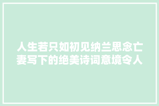 人生若只如初见纳兰思念亡妻写下的绝美诗词意境令人心醉