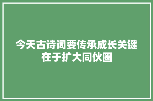 今天古诗词要传承成长关键在于扩大同伙圈
