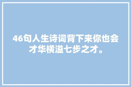 46句人生诗词背下来你也会才华横溢七步之才。