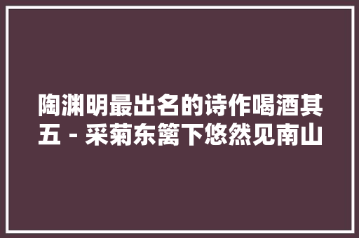 陶渊明最出名的诗作喝酒其五－采菊东篱下悠然见南山