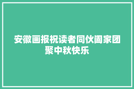 安徽画报祝读者同伙阖家团聚中秋快乐 安徽画报祝读者同伙阖家团聚中秋快乐