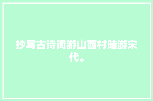 抄写古诗词游山西村陆游宋代。 抄写古诗词游山西村陆游宋代。