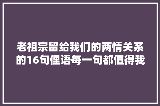 老祖宗留给我们的两情关系的16句俚语每一句都值得我们反思