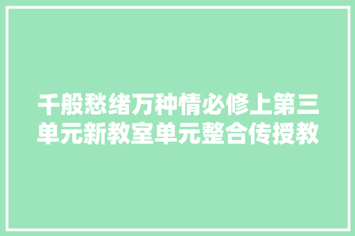 千般愁绪万种情必修上第三单元新教室单元整合传授教化设计