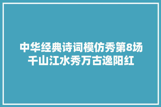 中华经典诗词模仿秀第8场千山江水秀万古逸阳红