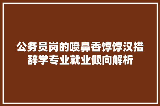 公务员岗的喷鼻香饽饽汉措辞学专业就业倾向解析